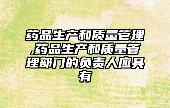 藥品生產(chǎn)和質(zhì)量管理,藥品生產(chǎn)和質(zhì)量管理部門的負責人應具有