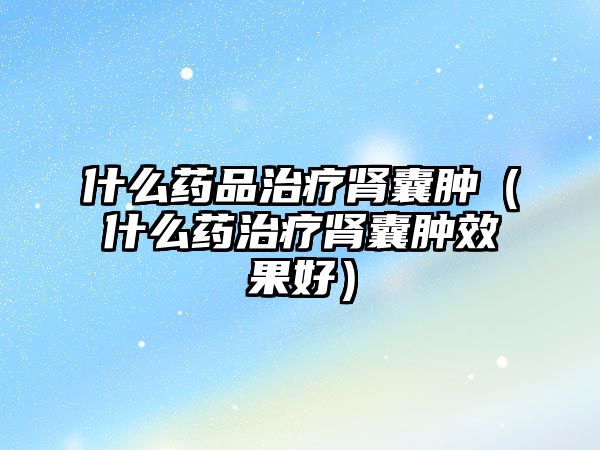 什么藥品治療腎囊腫(什么藥治療腎囊腫效果好)