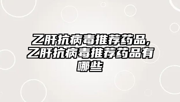 乙肝抗病毒推薦藥品,乙肝抗病毒推薦藥品有哪些