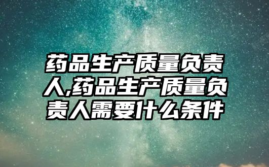 藥品生產(chǎn)質(zhì)量負責人,藥品生產(chǎn)質(zhì)量負責人需要什么條件