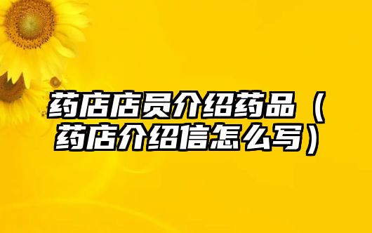 藥店店員介紹藥品(藥店介紹信怎么寫)