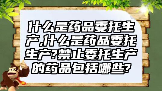 什么是藥品委托生產,什么是藥品委托生產?禁止委托生產的藥品包括哪些?