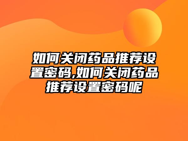 如何關(guān)閉藥品推薦設(shè)置密碼,如何關(guān)閉藥品推薦設(shè)置密碼呢