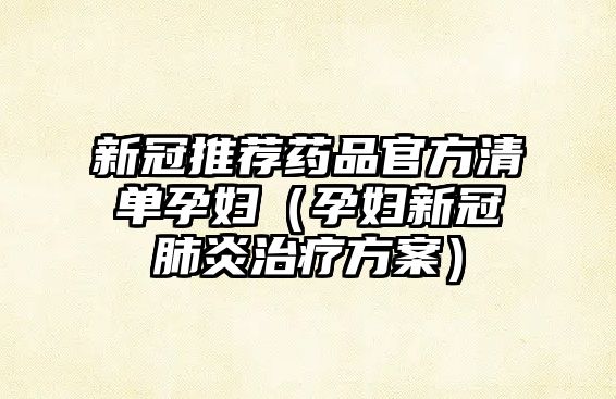 新冠推薦藥品官方清單孕婦(孕婦新冠肺炎治療方案)