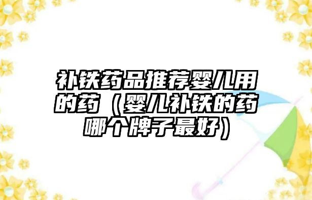 補(bǔ)鐵藥品推薦嬰兒用的藥(嬰兒補(bǔ)鐵的藥哪個(gè)牌子最好)