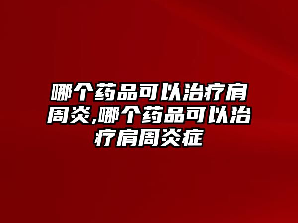 哪個(gè)藥品可以治療肩周炎,哪個(gè)藥品可以治療肩周炎癥