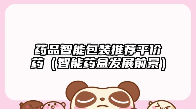 藥品智能包裝推薦平價藥(智能藥盒發(fā)展前景)