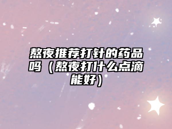 熬夜推薦打針的藥品嗎(熬夜打什么點滴能好)