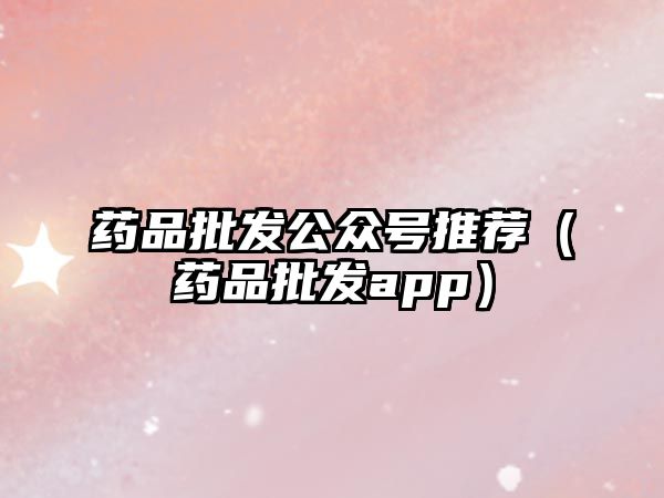 藥品批發(fā)公眾號(hào)推薦(藥品批發(fā)app)