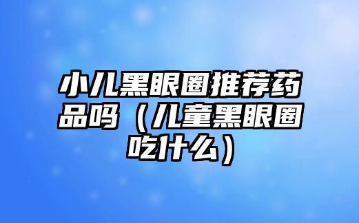 小兒黑眼圈推薦藥品嗎(兒童黑眼圈吃什么)