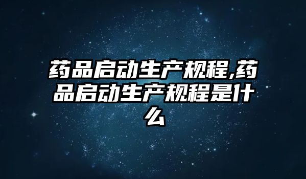 藥品啟動(dòng)生產(chǎn)規(guī)程,藥品啟動(dòng)生產(chǎn)規(guī)程是什么