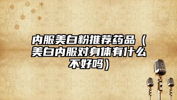 內(nèi)服美白粉推薦藥品(美白內(nèi)服對身體有什么不好嗎)