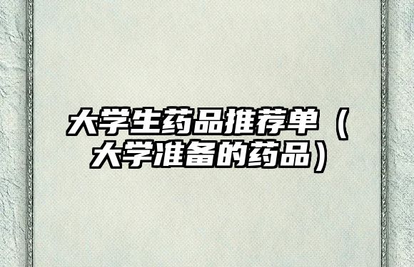 大學(xué)生藥品推薦單(大學(xué)準備的藥品)