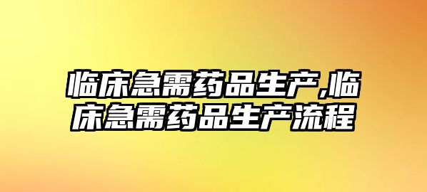 臨床急需藥品生產(chǎn),臨床急需藥品生產(chǎn)流程