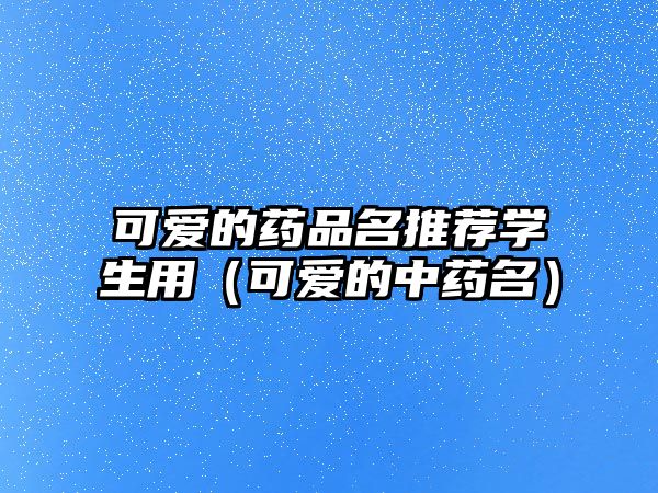 可愛的藥品名推薦學(xué)生用(可愛的中藥名)