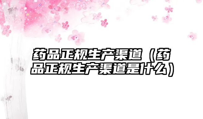 藥品正規(guī)生產(chǎn)渠道(藥品正規(guī)生產(chǎn)渠道是什么)