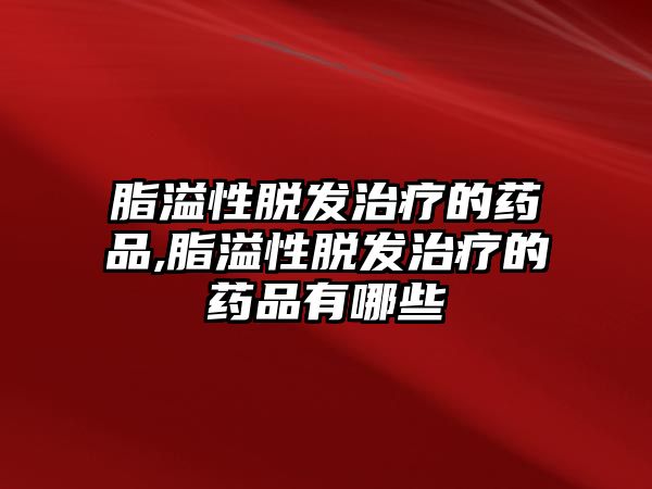 脂溢性脫發(fā)治療的藥品,脂溢性脫發(fā)治療的藥品有哪些