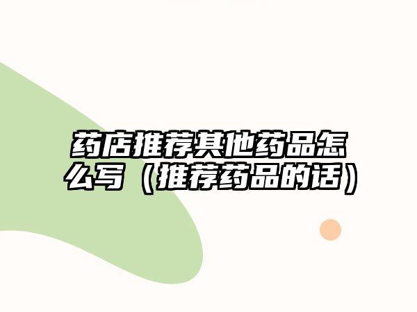 藥店推薦其他藥品怎么寫(推薦藥品的話)