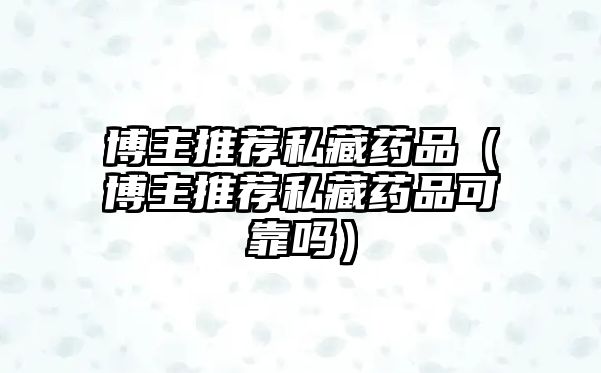 博主推薦私藏藥品(博主推薦私藏藥品可靠嗎)