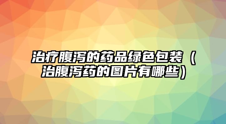 治療腹瀉的藥品綠色包裝(治腹瀉藥的圖片有哪些)