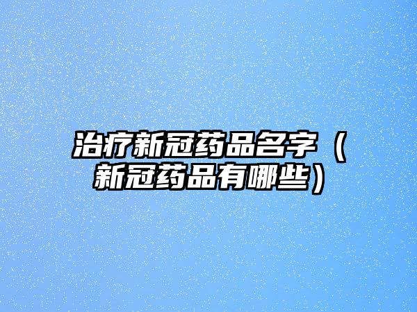 治療新冠藥品名字(新冠藥品有哪些)