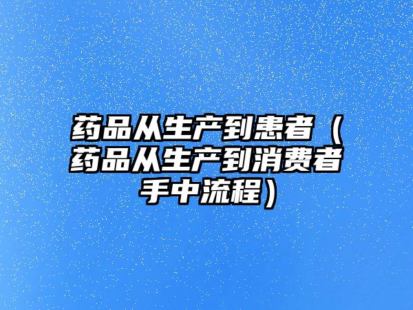 藥品從生產(chǎn)到患者(藥品從生產(chǎn)到消費(fèi)者手中流程)