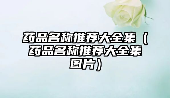 藥品名稱推薦大全集(藥品名稱推薦大全集圖片)