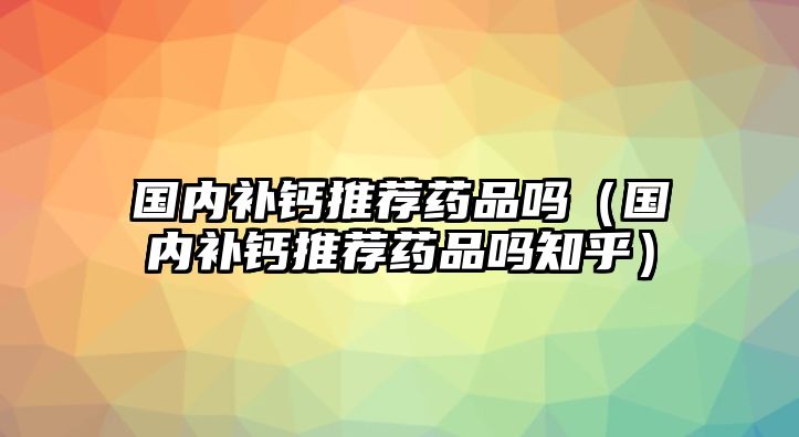 國內(nèi)補(bǔ)鈣推薦藥品嗎（國內(nèi)補(bǔ)鈣推薦藥品嗎知乎）