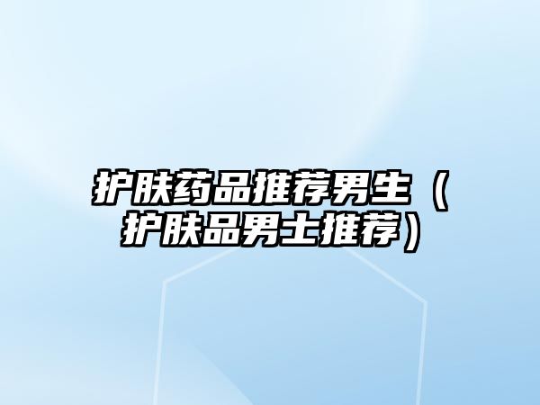 護(hù)膚藥品推薦男生（護(hù)膚品男士推薦）