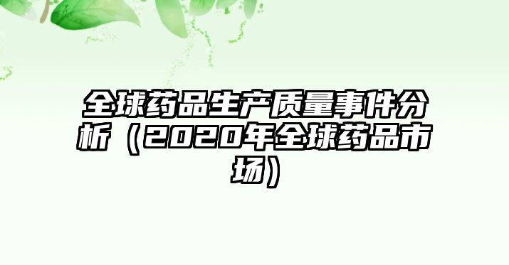 全球藥品生產(chǎn)質(zhì)量事件分析(2020年全球藥品市場)