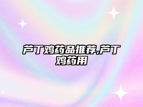 蘆丁雞藥品推薦,蘆丁雞藥用