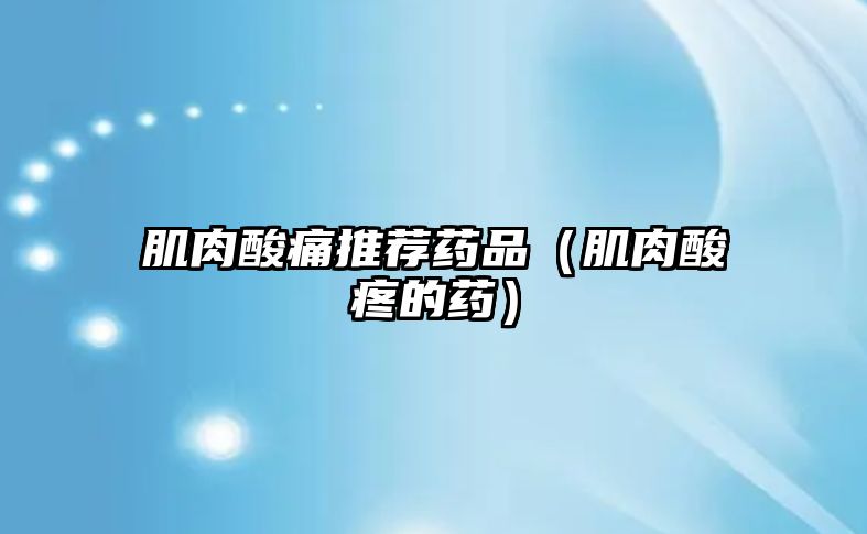 肌肉酸痛推薦藥品(肌肉酸疼的藥)