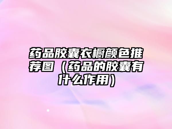 藥品膠囊衣櫥顏色推薦圖(藥品的膠囊有什么作用)