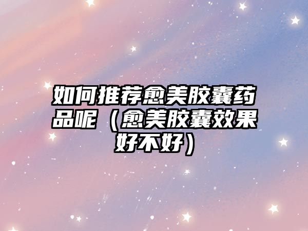 如何推薦愈美膠囊藥品呢(愈美膠囊效果好不好)