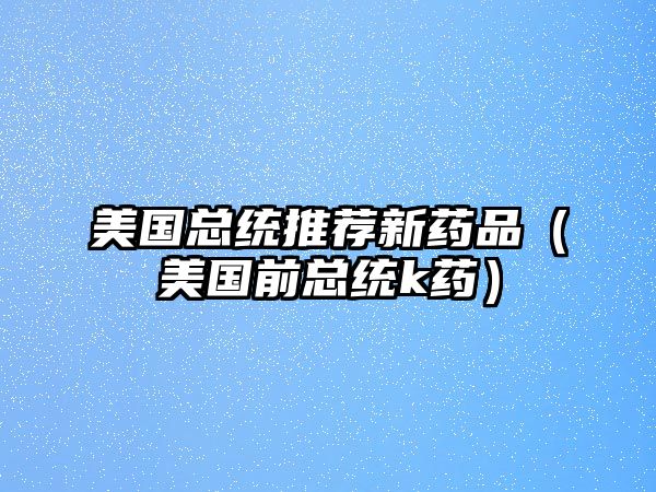 美國總統(tǒng)推薦新藥品(美國前總統(tǒng)k藥)