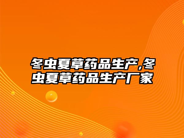 冬蟲夏草藥品生產(chǎn),冬蟲夏草藥品生產(chǎn)廠家
