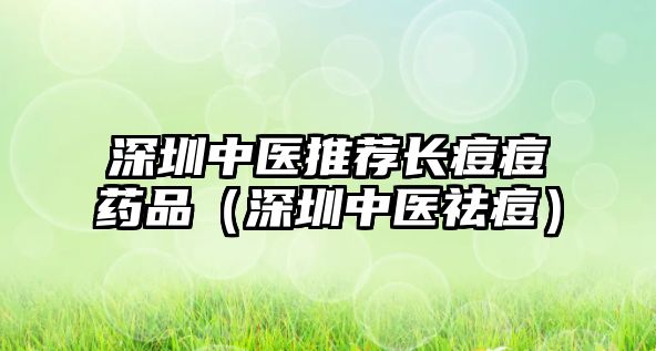 深圳中醫(yī)推薦長痘痘藥品(深圳中醫(yī)祛痘)