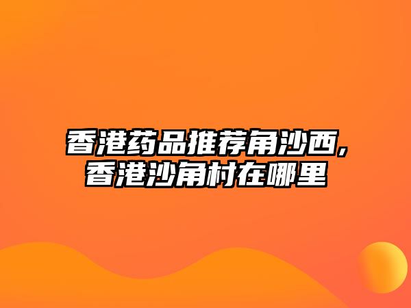 香港藥品推薦角沙西,香港沙角村在哪里