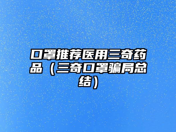 口罩推薦醫(yī)用三奇藥品(三奇口罩騙局總結(jié))