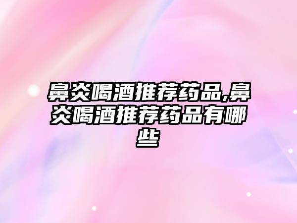 鼻炎喝酒推薦藥品,鼻炎喝酒推薦藥品有哪些
