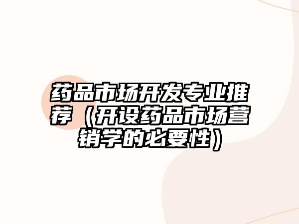 藥品市場開發(fā)專業(yè)推薦(開設藥品市場營銷學的必要性)