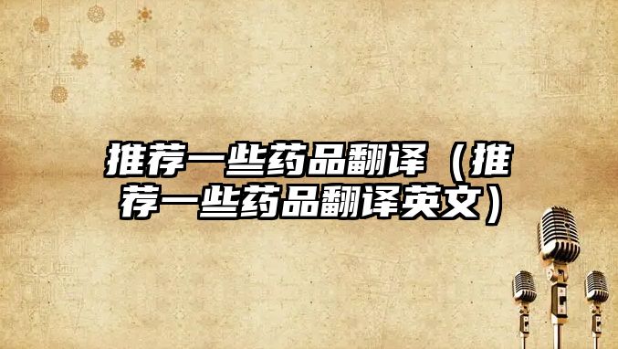 推薦一些藥品翻譯（推薦一些藥品翻譯英文）