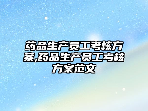 藥品生產(chǎn)員工考核方案,藥品生產(chǎn)員工考核方案范文