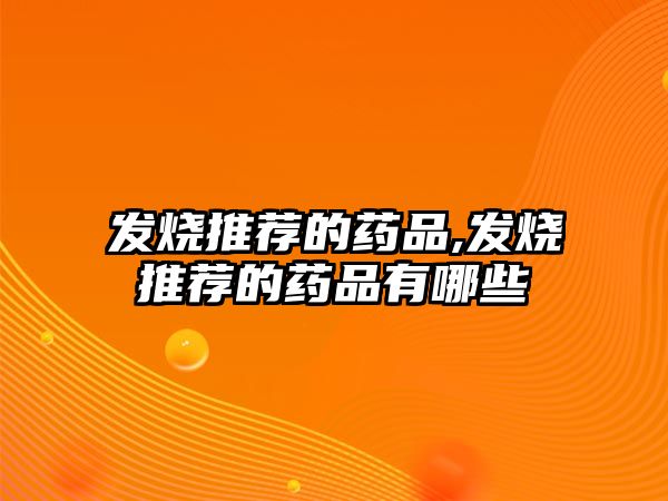 發(fā)燒推薦的藥品,發(fā)燒推薦的藥品有哪些