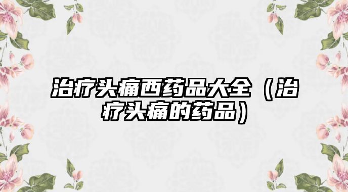 治療頭痛西藥品大全(治療頭痛的藥品)