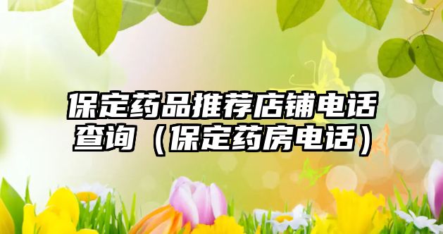 保定藥品推薦店鋪電話查詢(保定藥房電話)