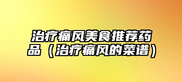 治療痛風美食推薦藥品(治療痛風的菜譜)