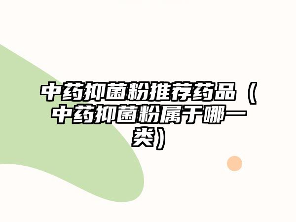 中藥抑菌粉推薦藥品（中藥抑菌粉屬于哪一類）