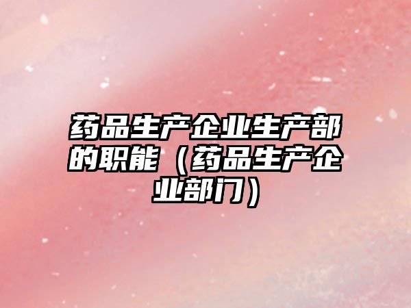 藥品生產(chǎn)企業(yè)生產(chǎn)部的職能（藥品生產(chǎn)企業(yè)部門）
