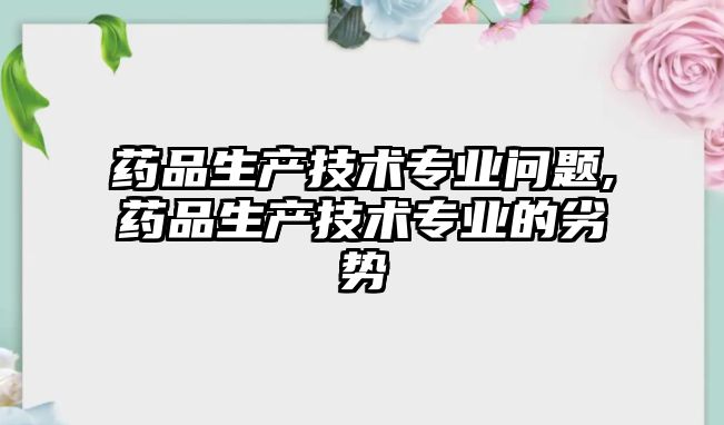 藥品生產(chǎn)技術(shù)專業(yè)問題,藥品生產(chǎn)技術(shù)專業(yè)的劣勢